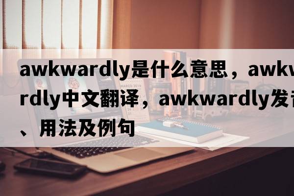 awkwardly是什么意思，awkwardly中文翻譯，awkwardly發(fā)音、用法及例句