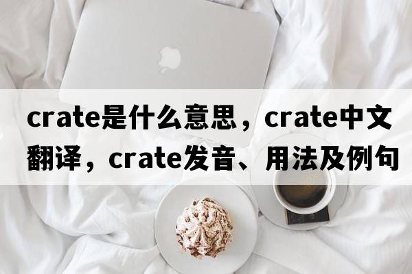 crate是什么意思，crate中文翻譯，crate發(fā)音、用法及例句