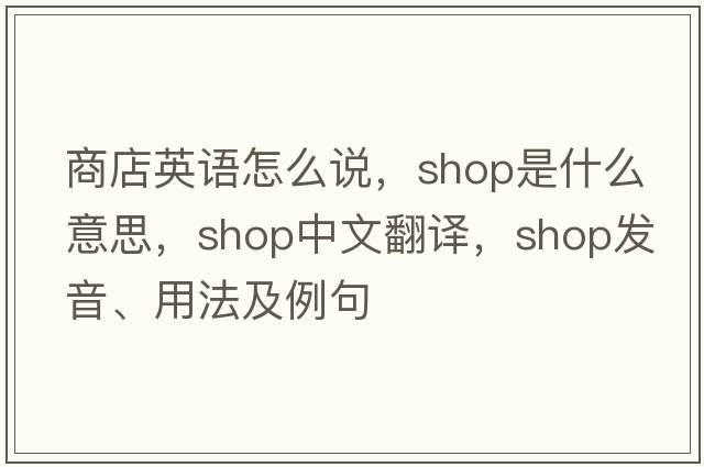 商店英語(yǔ)怎么說(shuō)，shop是什么意思，shop中文翻譯，shop發(fā)音、用法及例句