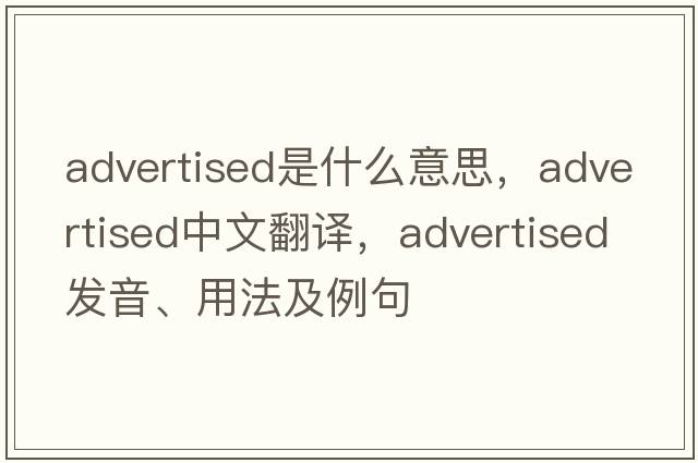 advertised是什么意思，advertised中文翻譯，advertised發(fā)音、用法及例句