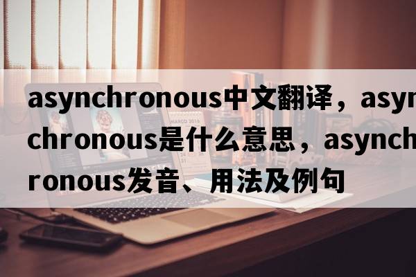 asynchronous中文翻譯，asynchronous是什么意思，asynchronous發(fā)音、用法及例句