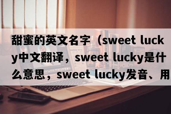 甜蜜的英文名字（sweet lucky中文翻譯，sweet lucky是什么意思，sweet lucky發(fā)音、用法及例句）