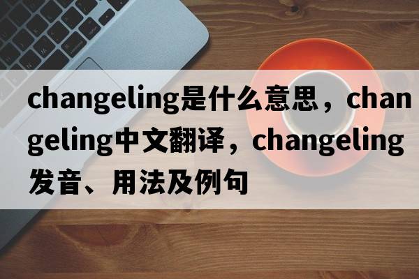 changeling是什么意思，changeling中文翻譯，changeling發(fā)音、用法及例句