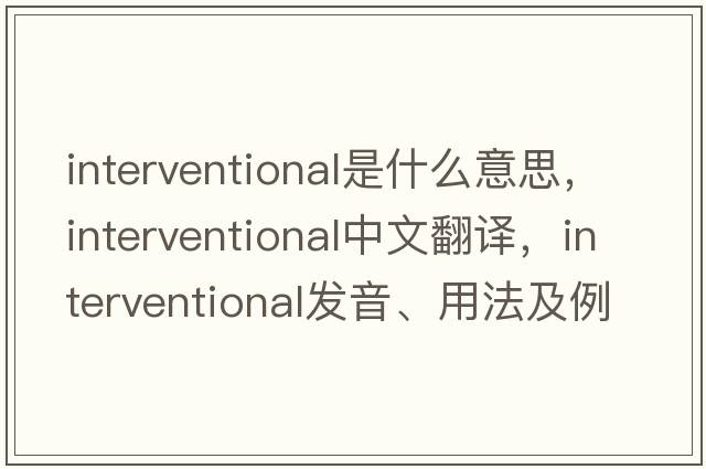 interventional是什么意思，interventional中文翻譯，interventional發(fā)音、用法及例句