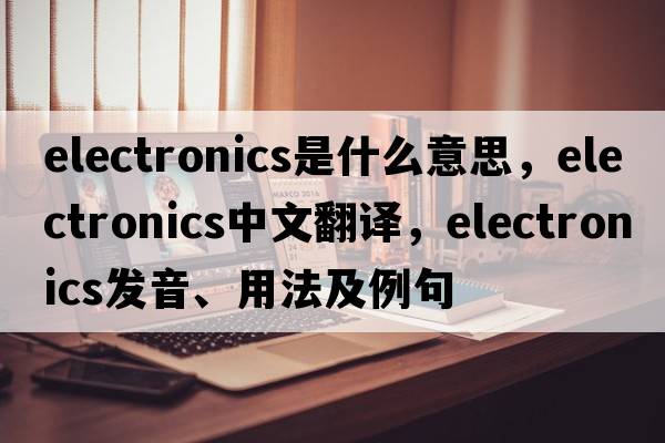 electronics是什么意思，electronics中文翻譯，electronics發(fā)音、用法及例句