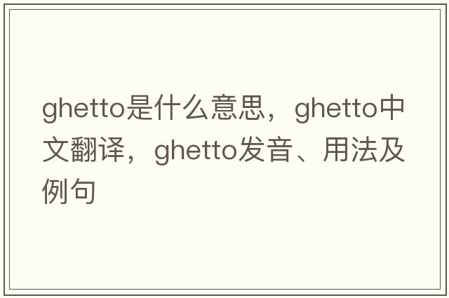 ghetto是什么意思，ghetto中文翻譯，ghetto發(fā)音、用法及例句