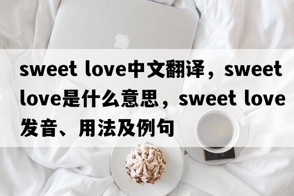 sweet love中文翻譯，sweet love是什么意思，sweet love發(fā)音、用法及例句