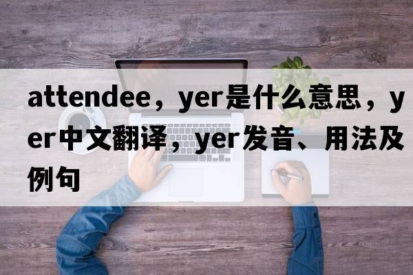 attendee，yer是什么意思，yer中文翻譯，yer發(fā)音、用法及例句