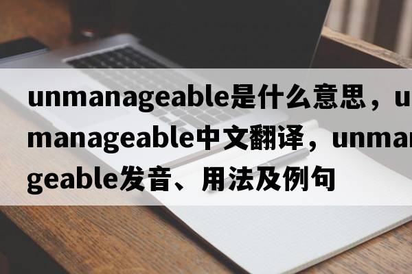 unmanageable是什么意思，unmanageable中文翻譯，unmanageable發(fā)音、用法及例句