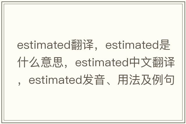 estimated翻譯，estimated是什么意思，estimated中文翻譯，estimated發(fā)音、用法及例句