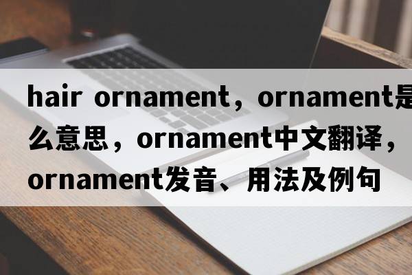 hair ornament，ornament是什么意思，ornament中文翻譯，ornament發(fā)音、用法及例句