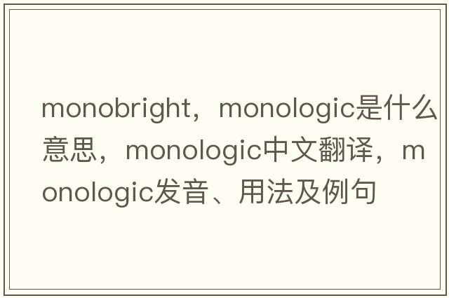 monobright，monologic是什么意思，monologic中文翻譯，monologic發(fā)音、用法及例句