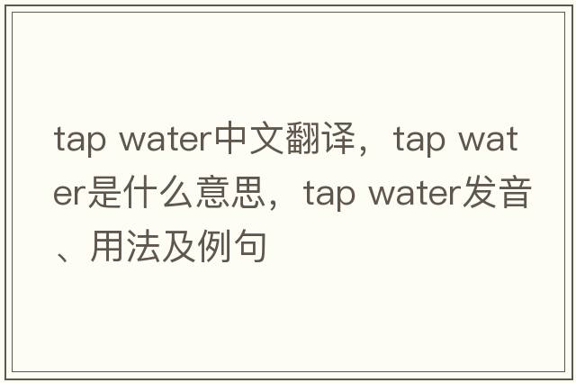 tap water中文翻譯，tap water是什么意思，tap water發(fā)音、用法及例句