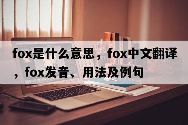 fox是什么意思，fox中文翻譯，fox發(fā)音、用法及例句