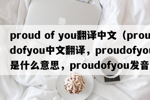 proud of you翻譯中文（proudofyou中文翻譯，proudofyou是什么意思，proudofyou發(fā)音、用法及例句）