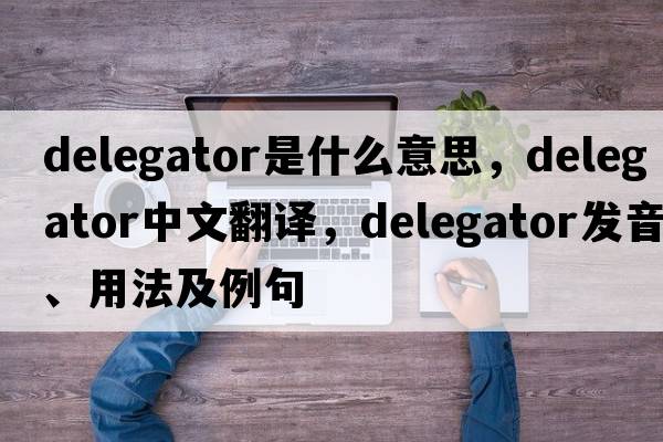 delegator是什么意思，delegator中文翻譯，delegator發(fā)音、用法及例句