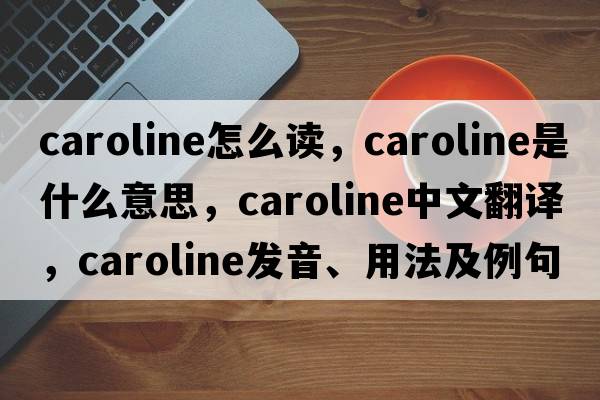 caroline怎么讀，caroline是什么意思，caroline中文翻譯，caroline發(fā)音、用法及例句
