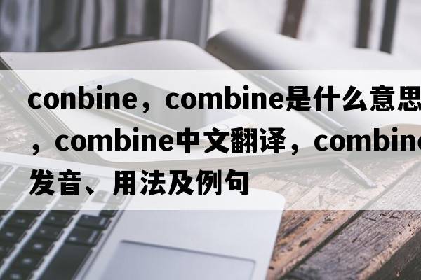 conbine，combine是什么意思，combine中文翻譯，combine發(fā)音、用法及例句