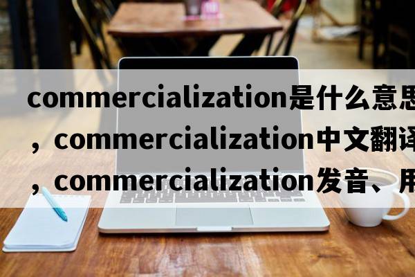 commercialization是什么意思，commercialization中文翻譯，commercialization發(fā)音、用法及例句