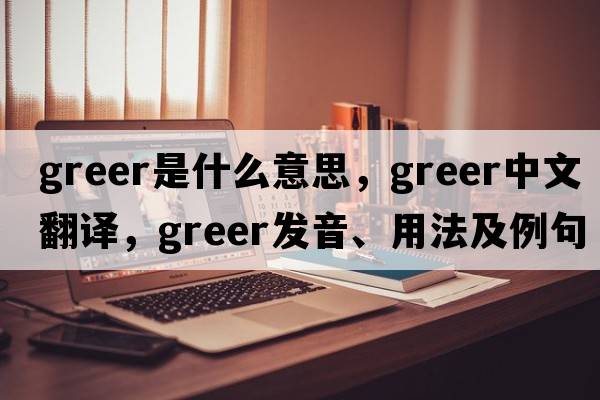 Greer是什么意思，Greer中文翻譯，Greer發(fā)音、用法及例句