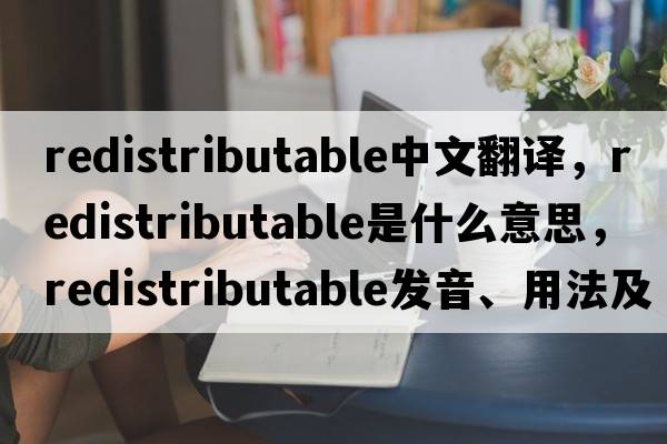redistributable中文翻譯，redistributable是什么意思，redistributable發(fā)音、用法及例句