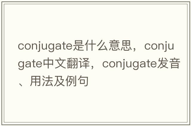conjugate是什么意思，conjugate中文翻譯，conjugate發(fā)音、用法及例句