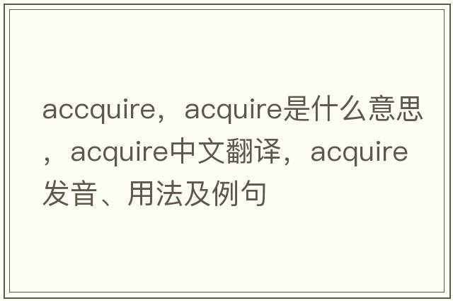 accquire，acquire是什么意思，acquire中文翻譯，acquire發(fā)音、用法及例句