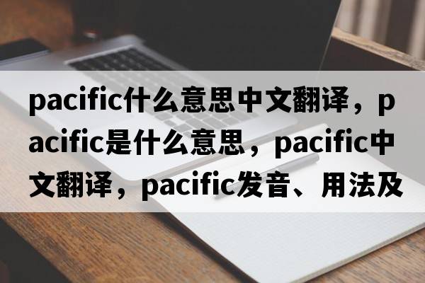 pacific什么意思中文翻譯，pacific是什么意思，pacific中文翻譯，pacific發(fā)音、用法及例句