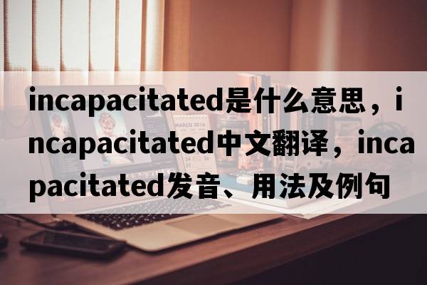 incapacitated是什么意思，incapacitated中文翻譯，incapacitated發(fā)音、用法及例句