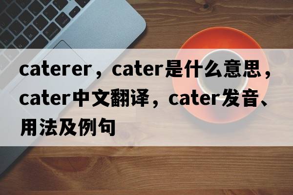 caterer，cater是什么意思，cater中文翻譯，cater發(fā)音、用法及例句