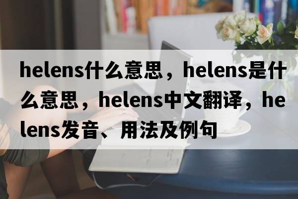 helens什么意思，Helens是什么意思，Helens中文翻譯，Helens發(fā)音、用法及例句