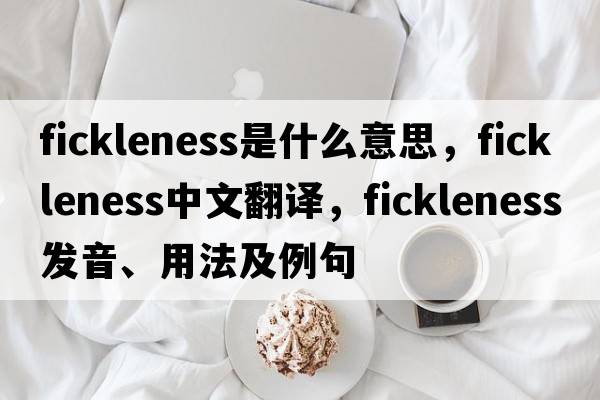 fickleness是什么意思，fickleness中文翻譯，fickleness發(fā)音、用法及例句