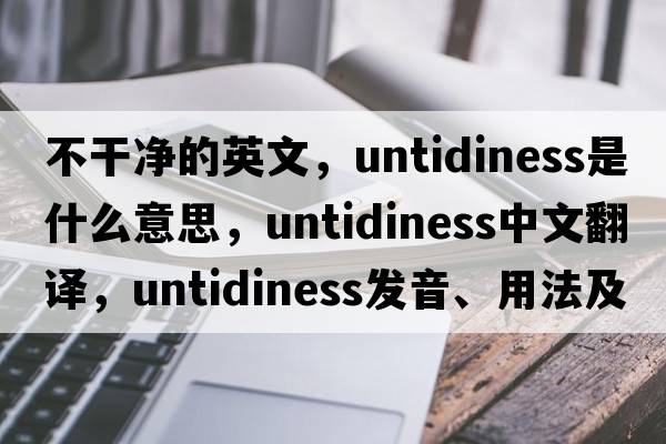 不干凈的英文，untidiness是什么意思，untidiness中文翻譯，untidiness發(fā)音、用法及例句