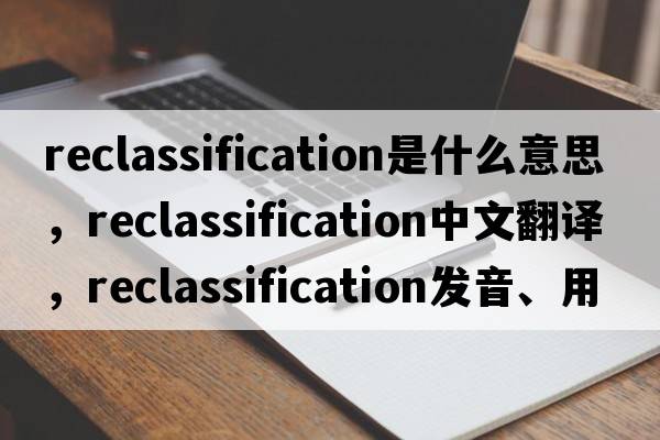 reclassification是什么意思，reclassification中文翻譯，reclassification發(fā)音、用法及例句