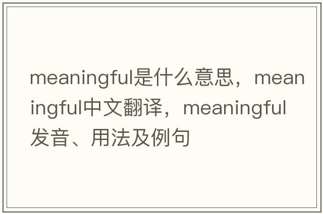 meaningful是什么意思，meaningful中文翻譯，meaningful發(fā)音、用法及例句