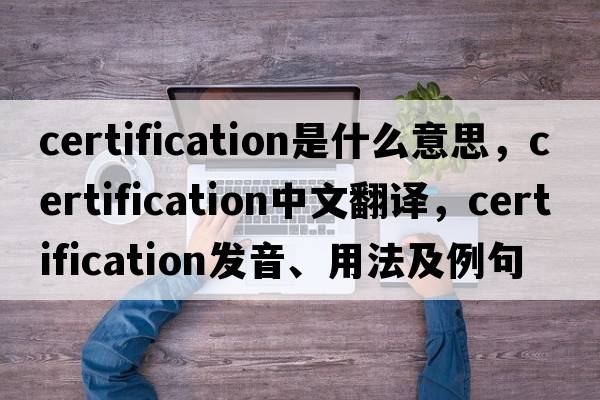 certification是什么意思，certification中文翻譯，certification發(fā)音、用法及例句