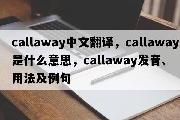 Callaway中文翻譯，Callaway是什么意思，Callaway發(fā)音、用法及例句