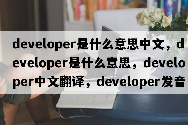 developer是什么意思中文，developer是什么意思，developer中文翻譯，developer發(fā)音、用法及例句
