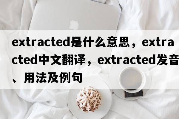 extracted是什么意思，extracted中文翻譯，extracted發(fā)音、用法及例句