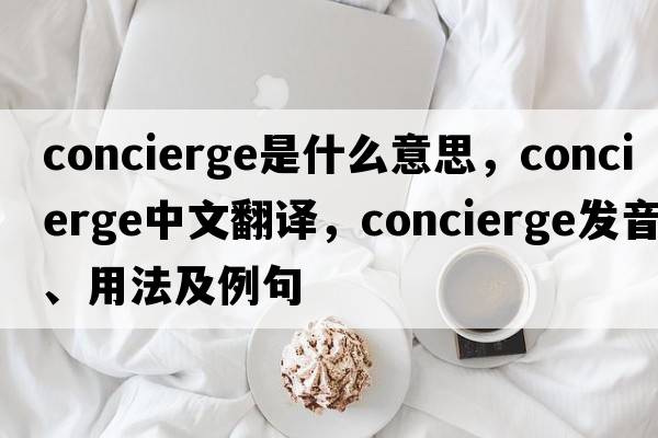 concierge是什么意思，concierge中文翻譯，concierge發(fā)音、用法及例句