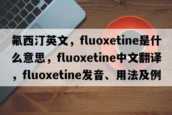氟西汀英文，fluoxetine是什么意思，fluoxetine中文翻譯，fluoxetine發(fā)音、用法及例句