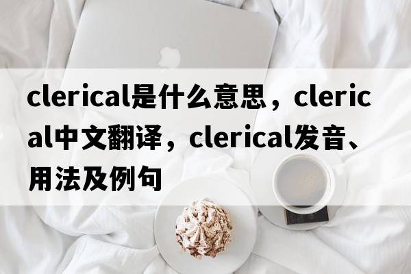 clerical是什么意思，clerical中文翻譯，clerical發(fā)音、用法及例句