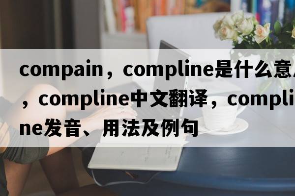 compain，compline是什么意思，compline中文翻譯，compline發(fā)音、用法及例句