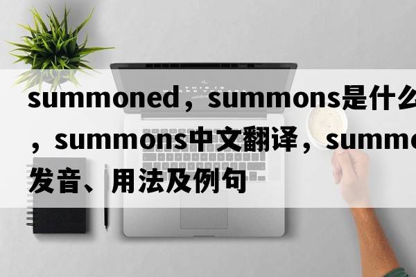 summoned，summons是什么意思，summons中文翻譯，summons發(fā)音、用法及例句
