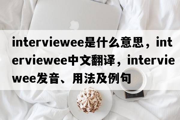 interviewee是什么意思，interviewee中文翻譯，interviewee發(fā)音、用法及例句