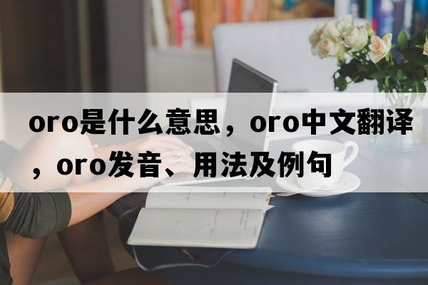 Oro是什么意思，Oro中文翻譯，Oro發(fā)音、用法及例句