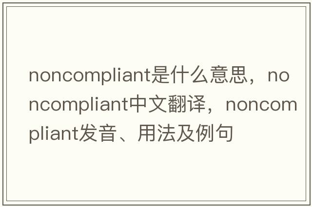 noncompliant是什么意思，noncompliant中文翻譯，noncompliant發(fā)音、用法及例句