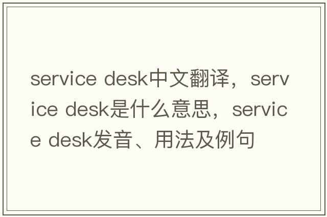 service desk中文翻譯，service desk是什么意思，service desk發(fā)音、用法及例句