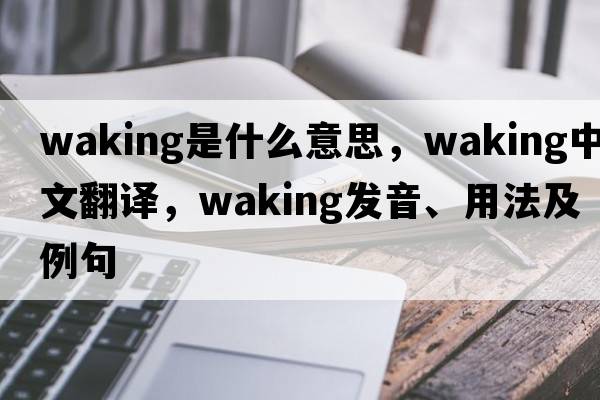 waking是什么意思，waking中文翻譯，waking發(fā)音、用法及例句