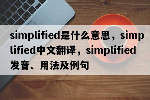 simplified是什么意思，simplified中文翻譯，simplified發(fā)音、用法及例句